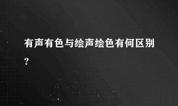 有声有色与绘声绘色有何区别？