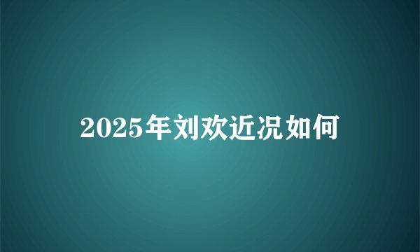 2025年刘欢近况如何