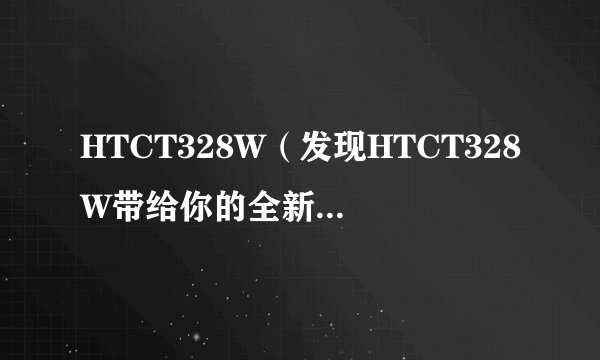 HTCT328W（发现HTCT328W带给你的全新智能体验）