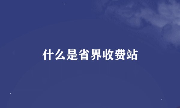 什么是省界收费站