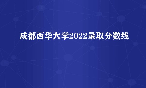 成都西华大学2022录取分数线