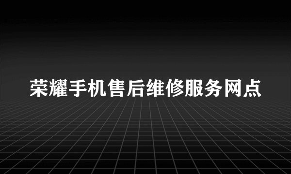 荣耀手机售后维修服务网点