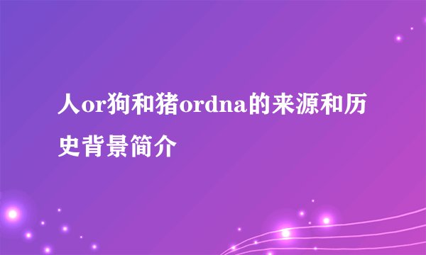 人or狗和猪ordna的来源和历史背景简介
