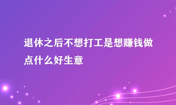 退休之后不想打工是想赚钱做点什么好生意