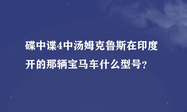 碟中谍4中汤姆克鲁斯在印度开的那辆宝马车什么型号？