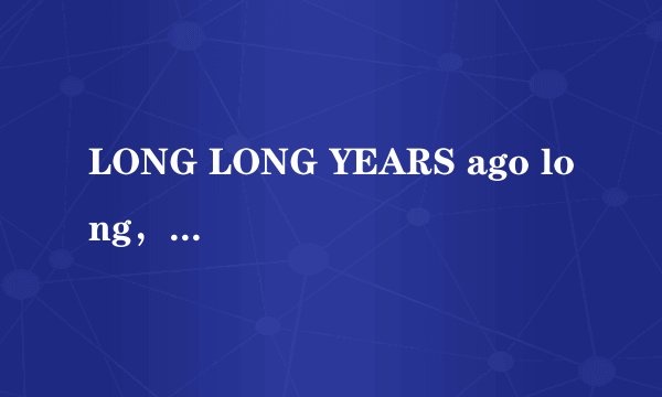 LONG LONG YEARS ago long，long ago 哪个正确