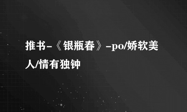 推书-《银瓶春》-po/娇软美人/情有独钟