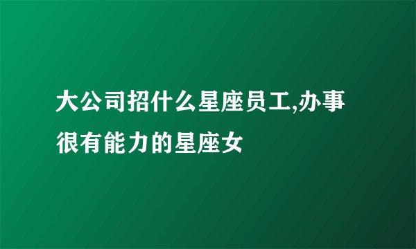 大公司招什么星座员工,办事很有能力的星座女