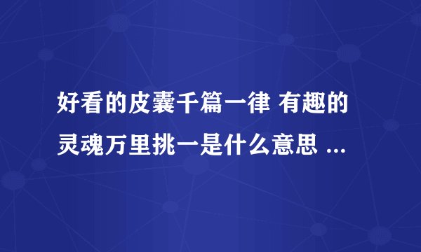 好看的皮囊千篇一律 有趣的灵魂万里挑一是什么意思 好看的皮囊 有趣的灵魂
