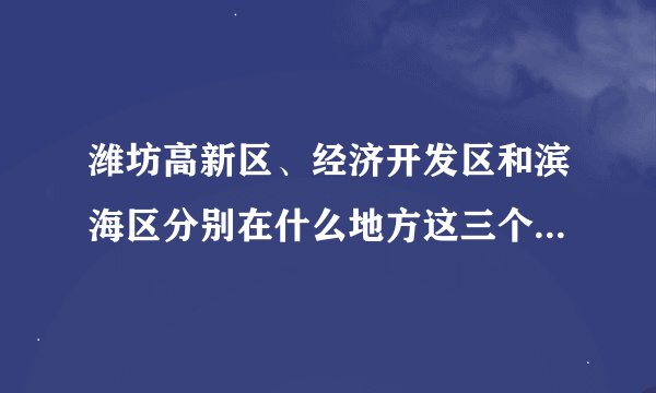 潍坊高新区、经济开发区和滨海区分别在什么地方这三个区有什么区别？