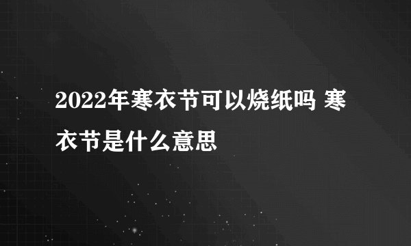 2022年寒衣节可以烧纸吗 寒衣节是什么意思