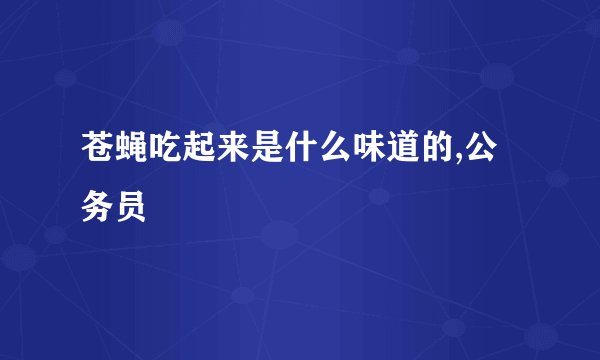 苍蝇吃起来是什么味道的,公务员