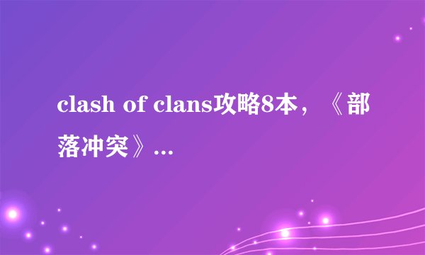clash of clans攻略8本，《部落冲突》资深玩家分享进阶攻略
