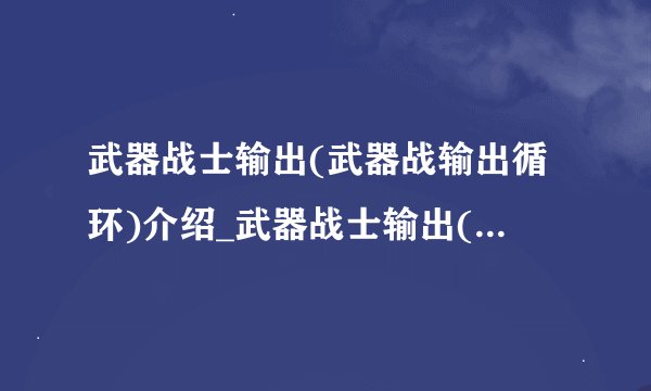 武器战士输出(武器战输出循环)介绍_武器战士输出(武器战输出循环)是什么