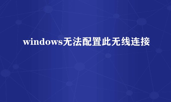 windows无法配置此无线连接