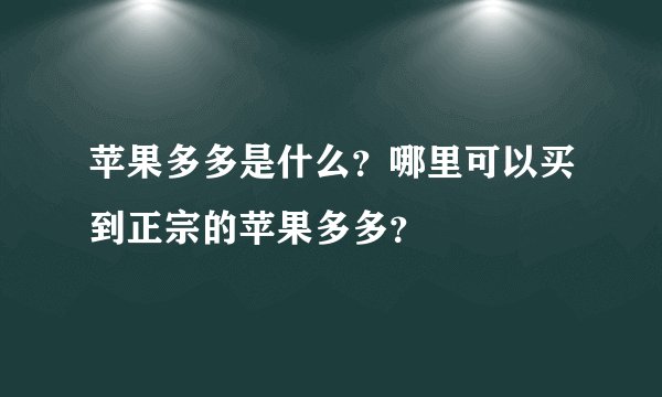 苹果多多是什么？哪里可以买到正宗的苹果多多？