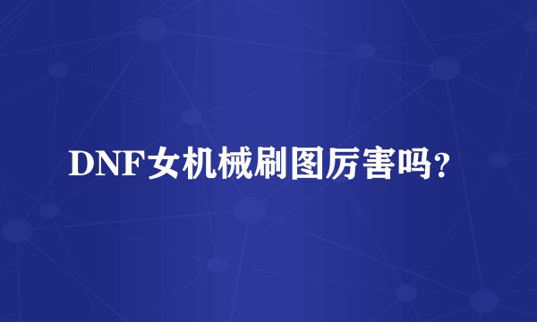 DNF女机械刷图厉害吗？