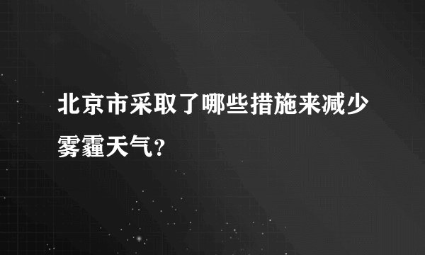 北京市采取了哪些措施来减少雾霾天气？
