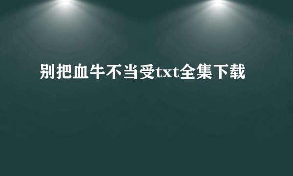 别把血牛不当受txt全集下载