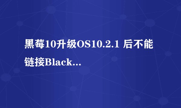 黑莓10升级OS10.2.1 后不能链接Blackberry Link 的解决方案