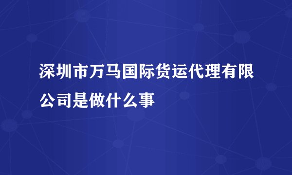 深圳市万马国际货运代理有限公司是做什么事