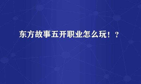 东方故事五开职业怎么玩！？