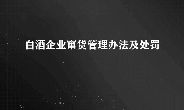 白酒企业窜货管理办法及处罚