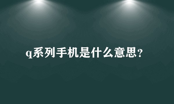 q系列手机是什么意思？