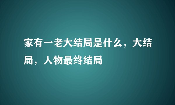 家有一老大结局是什么，大结局，人物最终结局