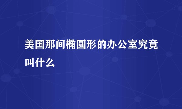 美国那间椭圆形的办公室究竟叫什么