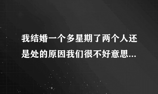 我结婚一个多星期了两个人还是处的原因我们很不好意思不知道怎么开始第一次结合感觉很难开口求高校