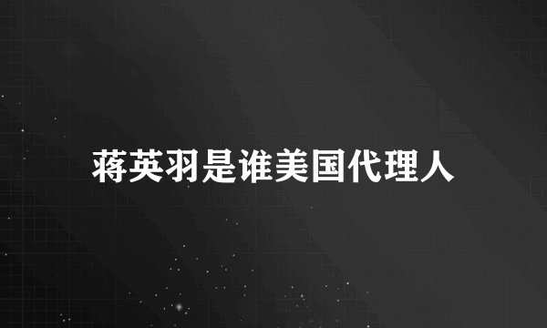 蒋英羽是谁美国代理人
