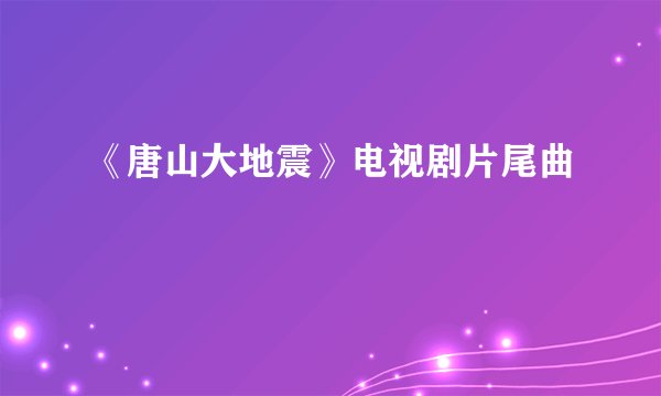 《唐山大地震》电视剧片尾曲
