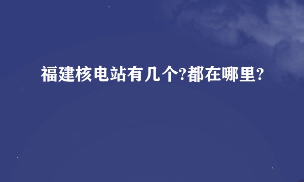 福建核电站有几个?都在哪里?