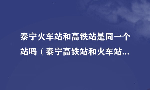 泰宁火车站和高铁站是同一个站吗(泰宁高铁站和火车站是一起的吗)
