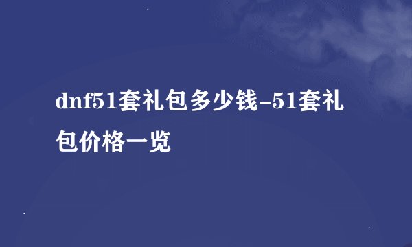 dnf51套礼包多少钱-51套礼包价格一览