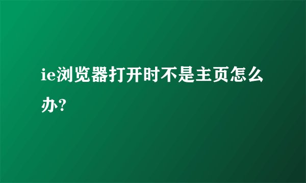 ie浏览器打开时不是主页怎么办?