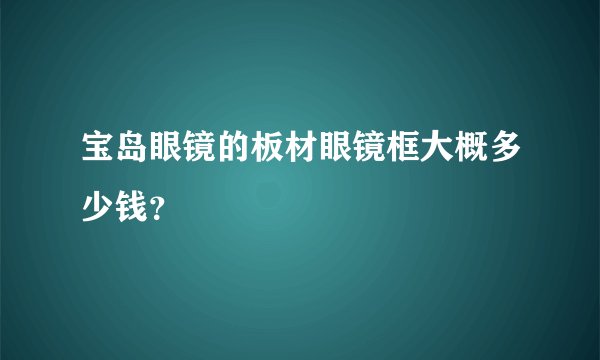 宝岛眼镜的板材眼镜框大概多少钱？