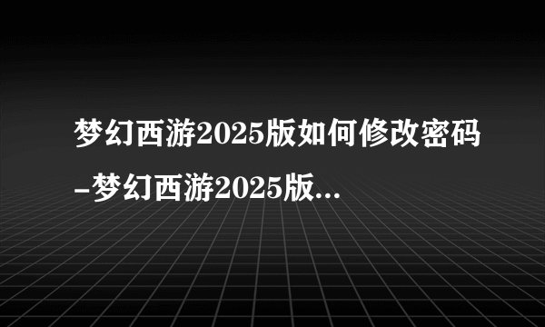 梦幻西游2025版如何修改密码-梦幻西游2025版密码更改方法