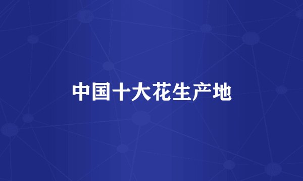 中国十大花生产地