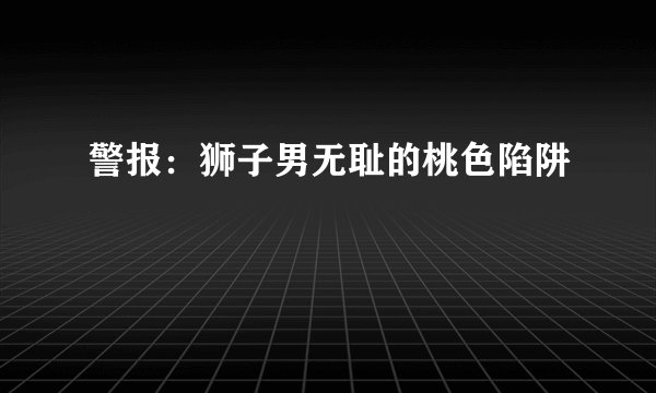 警报：狮子男无耻的桃色陷阱