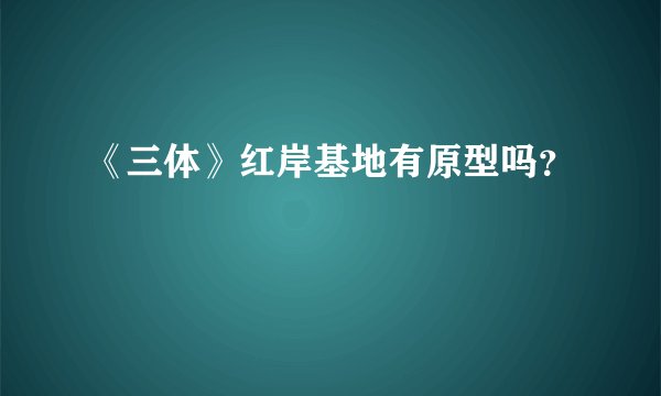 《三体》红岸基地有原型吗？