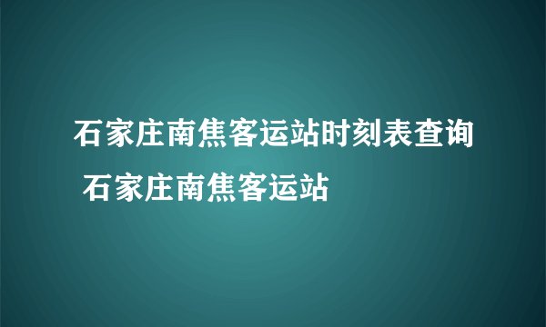 石家庄南焦客运站时刻表查询 石家庄南焦客运站