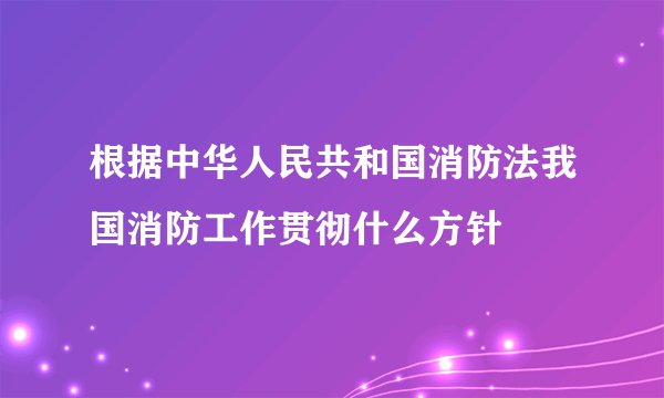 根据中华人民共和国消防法我国消防工作贯彻什么方针