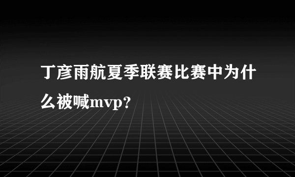丁彦雨航夏季联赛比赛中为什么被喊mvp？