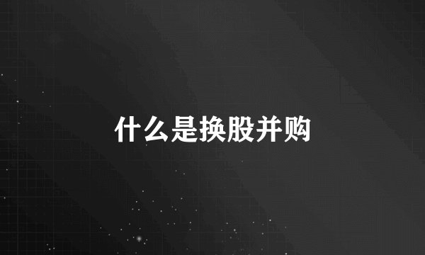 什么是换股并购