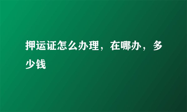 押运证怎么办理，在哪办，多少钱