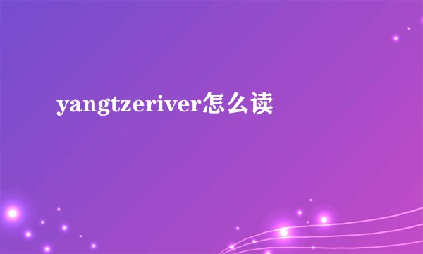 yangtzeriver怎么读