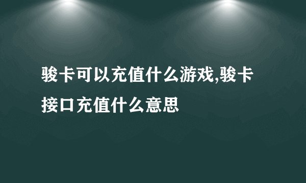 骏卡可以充值什么游戏,骏卡接口充值什么意思