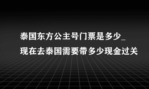泰国东方公主号门票是多少_现在去泰国需要带多少现金过关